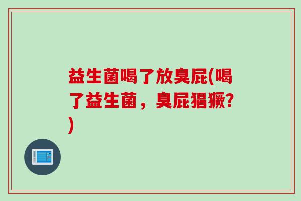 益生菌喝了放臭屁(喝了益生菌，臭屁猖獗？)