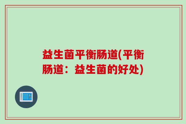益生菌平衡肠道(平衡肠道:益生菌的好处) 益生菌平衡肠道(平衡肠道:益生菌的好处)