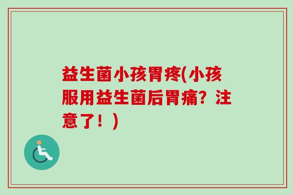 益生菌小孩胃疼(小孩服用益生菌后胃痛?注意了!) 益生菌小孩胃疼(小孩服用益生菌后胃痛?注意了!)