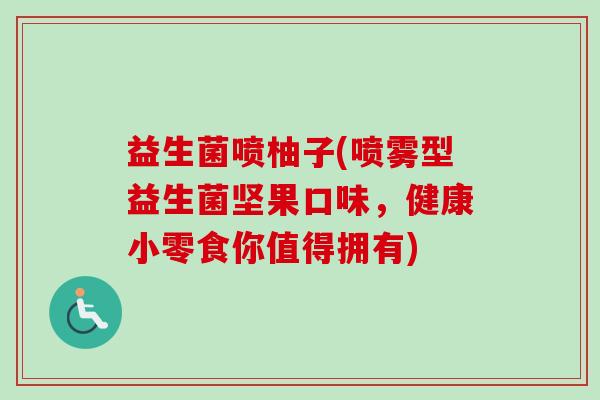 益生菌喷柚子(喷雾型益生菌坚果口味,健康小零食你值得拥有) 益生菌喷柚子(喷雾型益生菌坚果口味,健康小零食你值得拥有)
