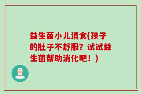益生菌小儿消食(孩子的肚子不舒服？试试益生菌帮助消化吧！)