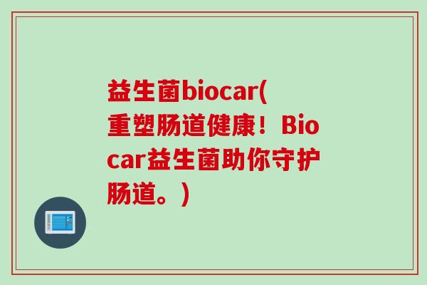 益生菌biocar(重塑肠道健康!Biocar益生菌助你守护肠道。) 益生菌biocar(重塑肠道健康!Biocar益生菌助你守护肠道。)
