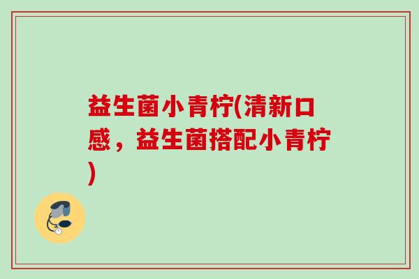 益生菌小青柠(清新口感,益生菌搭配小青柠) 益生菌小青柠(清新口感,益生菌搭配小青柠)