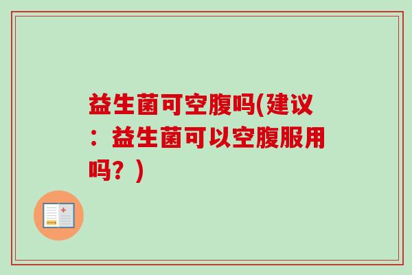 益生菌可空腹吗(建议：益生菌可以空腹服用吗？)