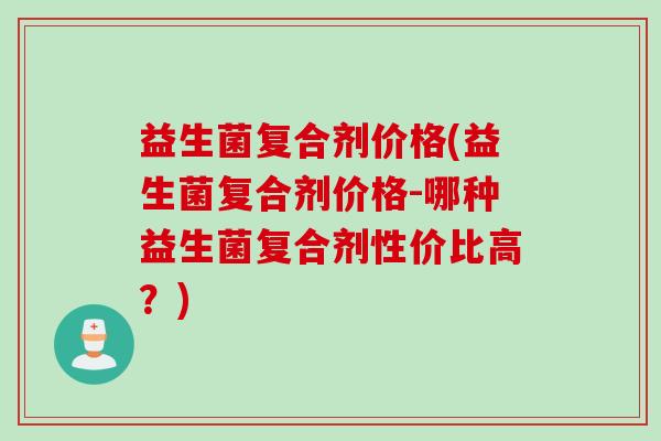 益生菌复合剂价格(益生菌复合剂价格-哪种益生菌复合剂性价比高？)