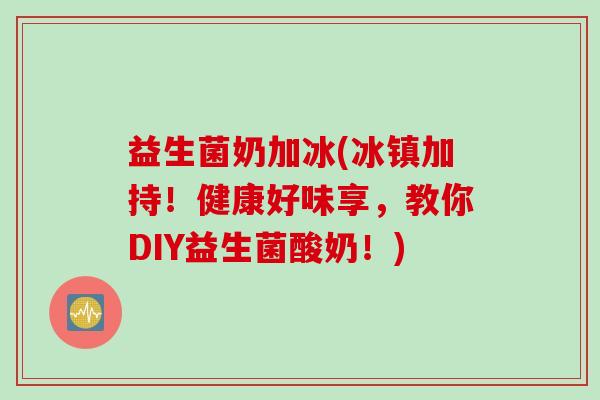 益生菌奶加冰(冰镇加持！健康好味享，教你DIY益生菌酸奶！)