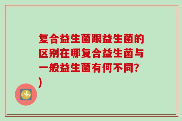 复合益生菌跟益生菌的区别在哪复合益生菌与一般益生菌有何不同？)