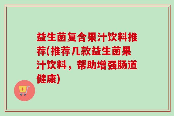 益生菌复合果汁饮料推荐(推荐几款益生菌果汁饮料，帮助增强肠道健康)