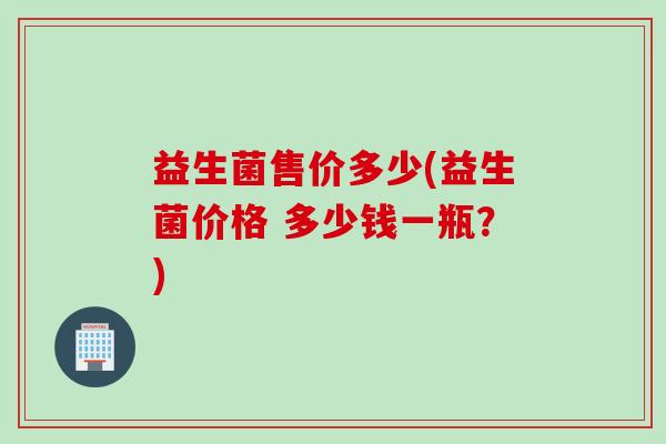 益生菌售价多少(益生菌价格 多少钱一瓶？)