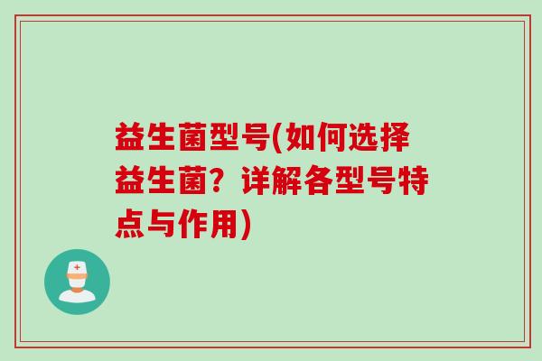 益生菌型号(如何选择益生菌？详解各型号特点与作用)
