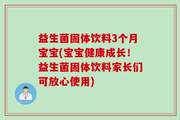 益生菌固体饮料3个月宝宝(宝宝健康成长！益生菌固体饮料家长们可放心使用)