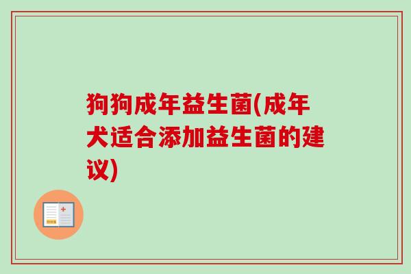 狗狗成年益生菌(成年犬适合添加益生菌的建议) 狗狗成年益生菌(成年犬适合添加益生菌的建议)