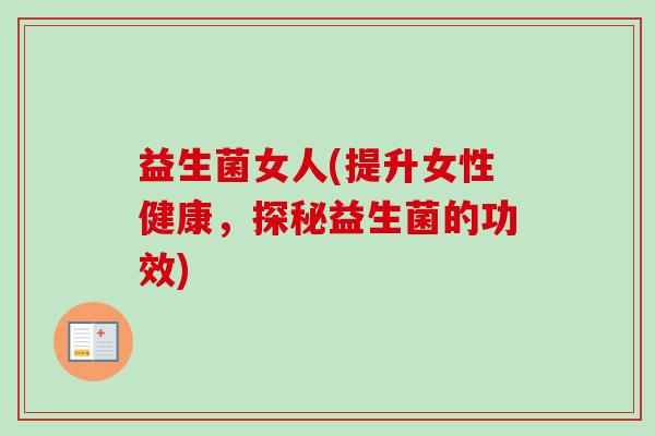 益生菌女人(提升女性健康，探秘益生菌的功效)