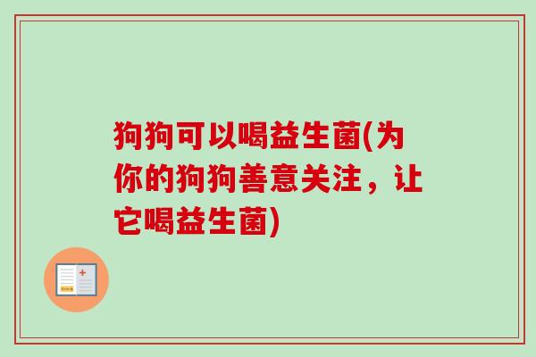 狗狗可以喝益生菌(为你的狗狗善意关注，让它喝益生菌)