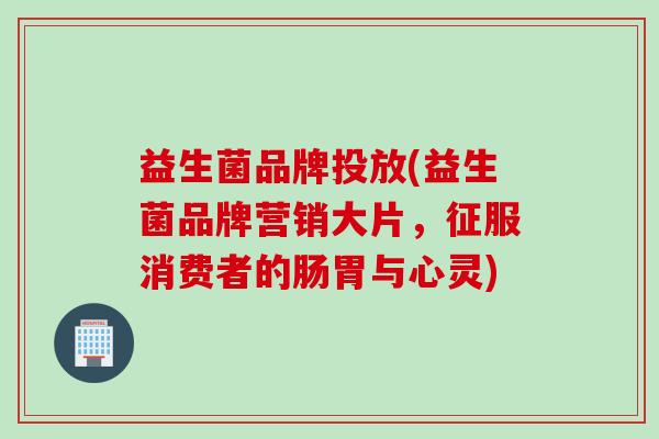 益生菌品牌投放(益生菌品牌营销大片，征服消费者的肠胃与心灵)