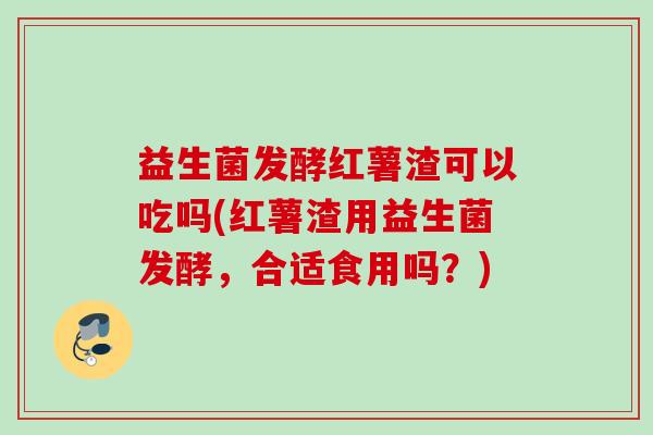 益生菌发酵红薯渣可以吃吗(红薯渣用益生菌发酵，合适食用吗？)