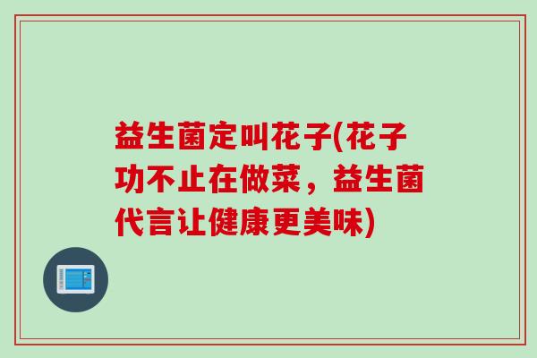 益生菌定叫花子(花子功不止在做菜,益生菌代言让健康更美味) 益生菌定叫花子(花子功不止在做菜,益生菌代言让健康更美味)