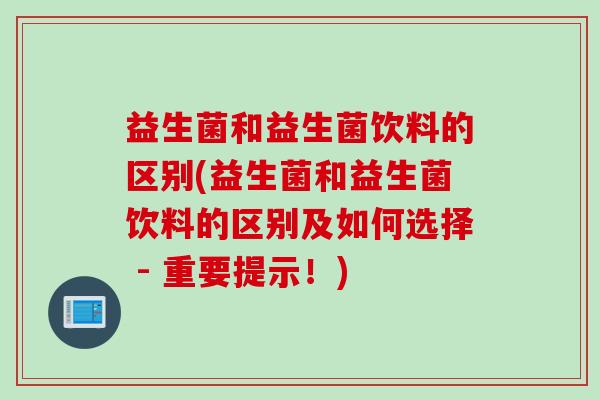 益生菌和益生菌饮料的区别(益生菌和益生菌饮料的区别及如何选择 - 重要提示!) 益生菌和益生菌饮料的区别(益生菌和益生菌饮料的区别及如何选择 - 重要提示!)