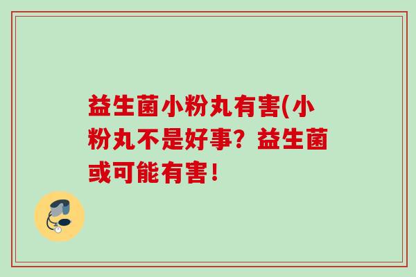 益生菌小粉丸有害(小粉丸不是好事？益生菌或可能有害！