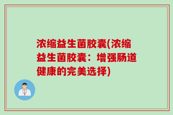 浓缩益生菌胶囊(浓缩益生菌胶囊:增强肠道健康的完美选择) 浓缩益生菌胶囊(浓缩益生菌胶囊:增强肠道健康的完美选择)