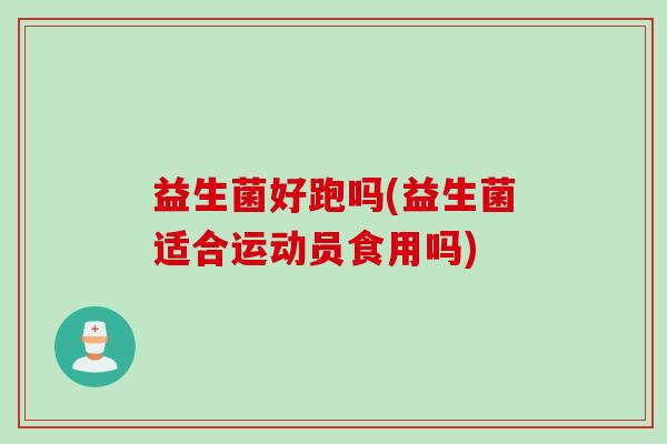益生菌好跑吗(益生菌适合运动员食用吗) 益生菌好跑吗(益生菌适合运动员食用吗)