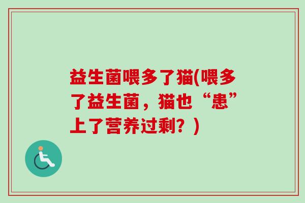 益生菌喂多了猫(喂多了益生菌,猫也“患”上了营养过剩?) 益生菌喂多了猫(喂多了益生菌,猫也“患”上了营养过剩?)