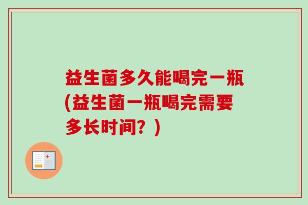 益生菌多久能喝完一瓶(益生菌一瓶喝完需要多长时间？)