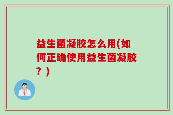 益生菌凝胶怎么用(如何正确使用益生菌凝胶？)