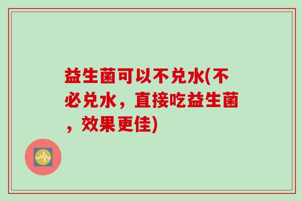 益生菌可以不兑水(不必兑水，直接吃益生菌，效果更佳)