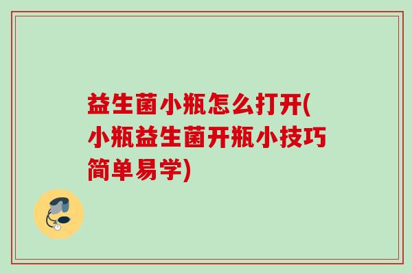 益生菌小瓶怎么打开(小瓶益生菌开瓶小技巧简单易学) 益生菌小瓶怎么打开(小瓶益生菌开瓶小技巧简单易学)