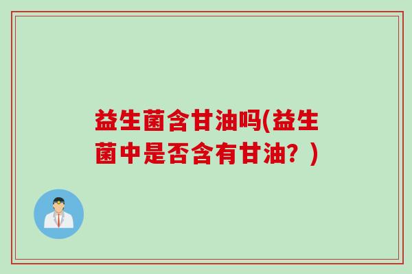 益生菌含甘油吗(益生菌中是否含有甘油？)