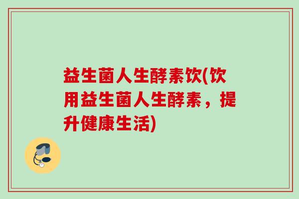 益生菌人生酵素饮(饮用益生菌人生酵素,提升健康生活) 益生菌人生酵素饮(饮用益生菌人生酵素,提升健康生活)