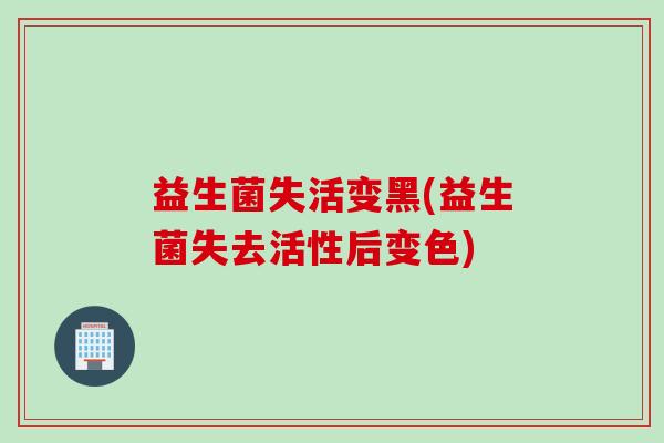 益生菌失活变黑(益生菌失去活性后变色)