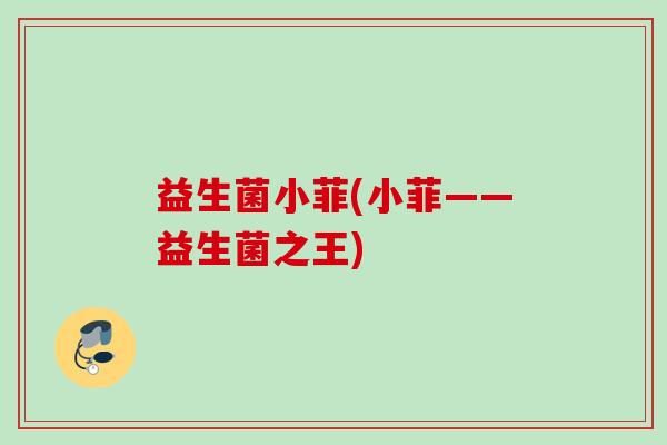 益生菌小菲(小菲——益生菌之王) 益生菌小菲(小菲——益生菌之王)