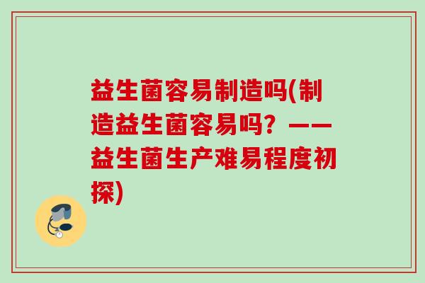 益生菌容易制造吗(制造益生菌容易吗？——益生菌生产难易程度初探)