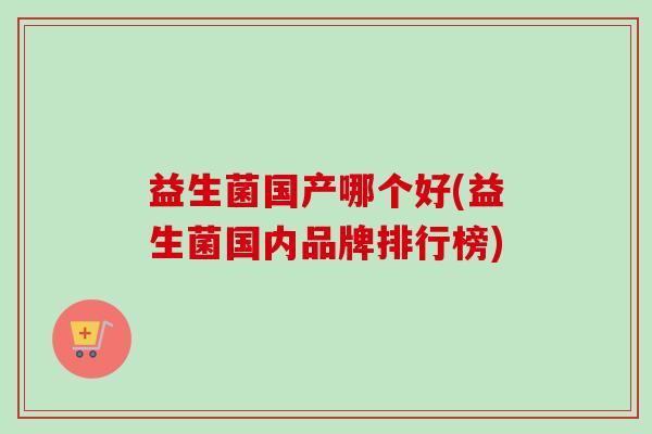 益生菌国产哪个好(益生菌国内品牌排行榜)