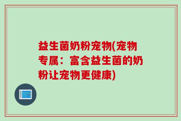 益生菌奶粉宠物(宠物专属：富含益生菌的奶粉让宠物更健康)