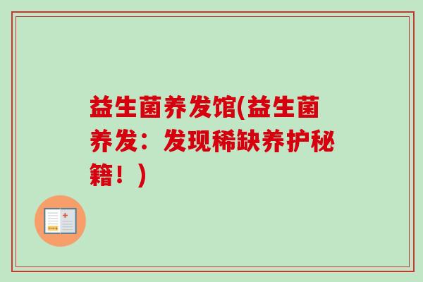 益生菌养发馆(益生菌养发：发现稀缺养护秘籍！)