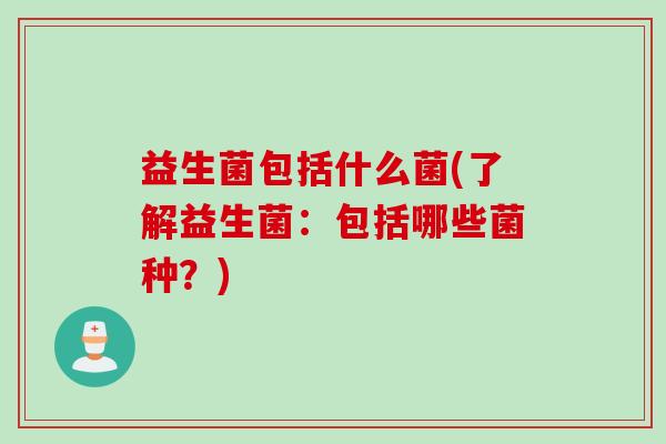 益生菌包括什么菌(了解益生菌：包括哪些菌种？)