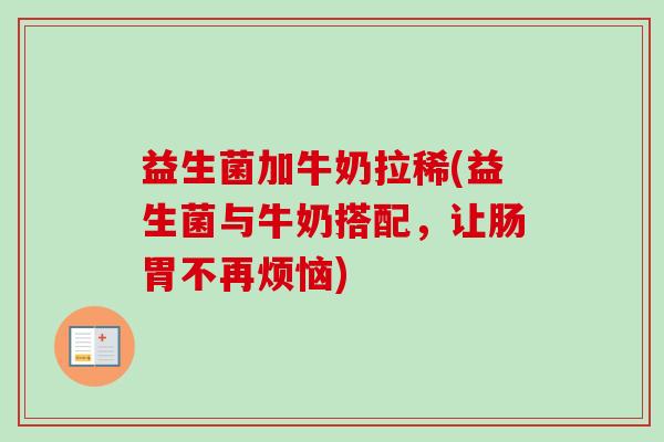 益生菌加牛奶拉稀(益生菌与牛奶搭配，让肠胃不再烦恼)