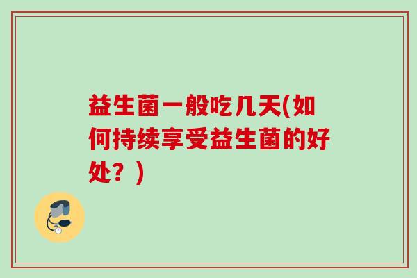 益生菌一般吃几天(如何持续享受益生菌的好处?) 益生菌一般吃几天(如何持续享受益生菌的好处?)