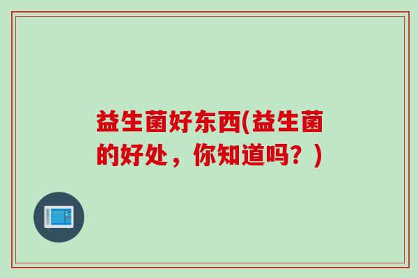 益生菌好东西(益生菌的好处，你知道吗？)
