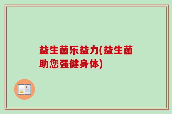 益生菌乐益力(益生菌助您强健身体)