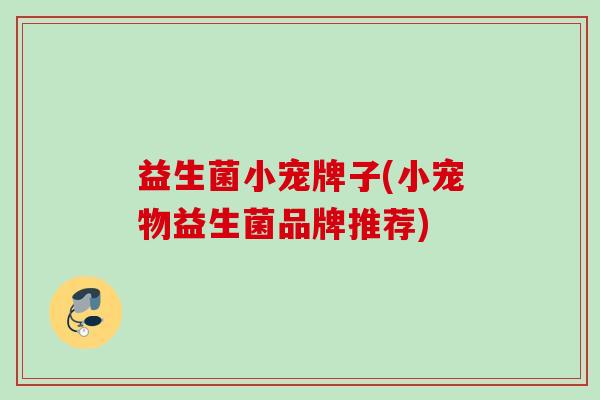 益生菌小宠牌子(小宠物益生菌品牌推荐)