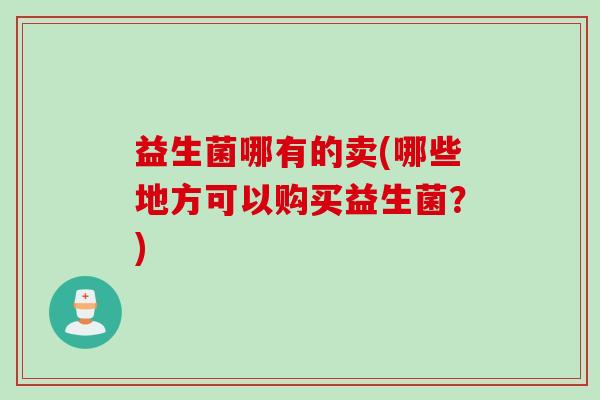 益生菌哪有的卖(哪些地方可以购买益生菌？)