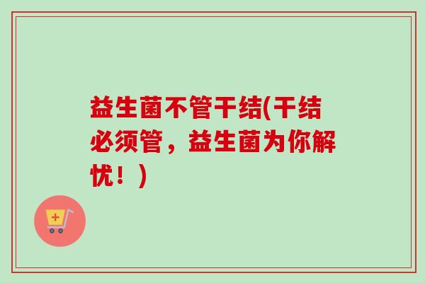 益生菌不管干结(干结必须管，益生菌为你解忧！)