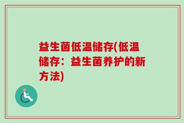 益生菌低温储存(低温储存:益生菌养护的新方法) 益生菌低温储存(低温储存:益生菌养护的新方法)