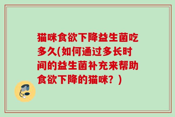 猫咪下降益生菌吃多久(如何通过多长时间的益生菌补充来帮助下降的猫咪？)