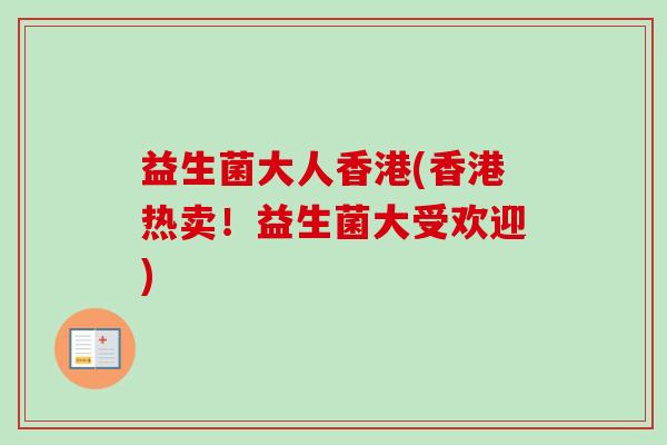 益生菌大人香港(香港热卖!益生菌大受欢迎) 益生菌大人香港(香港热卖!益生菌大受欢迎)