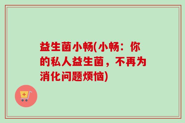 益生菌小畅(小畅:你的私人益生菌,不再为消化问题烦恼) 益生菌小畅(小畅:你的私人益生菌,不再为消化问题烦恼)